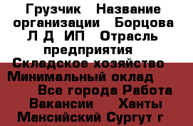 Грузчик › Название организации ­ Борцова Л.Д, ИП › Отрасль предприятия ­ Складское хозяйство › Минимальный оклад ­ 14 000 - Все города Работа » Вакансии   . Ханты-Мансийский,Сургут г.